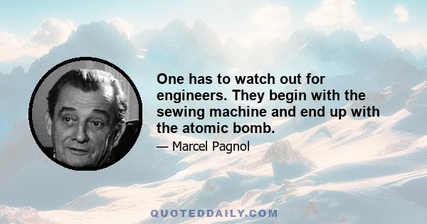 One has to watch out for engineers. They begin with the sewing machine and end up with the atomic bomb.