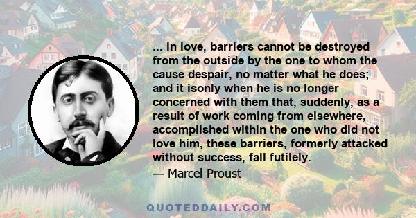 ... in love, barriers cannot be destroyed from the outside by the one to whom the cause despair, no matter what he does; and it isonly when he is no longer concerned with them that, suddenly, as a result of work coming