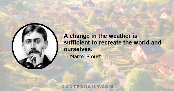 A change in the weather is sufficient to recreate the world and ourselves.