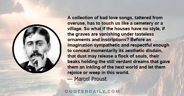 A collection of bad love songs, tattered from overuse, has to touch us like a cemetery or a village. So what if the houses have no style, if the graves are vanishing under tasteless ornaments and inscriptions? Before an 