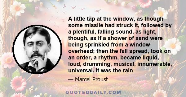 A little tap at the window, as though some missile had struck it, followed by a plentiful, falling sound, as light, though, as if a shower of sand were being sprinkled from a window overhead; then the fall spread, took