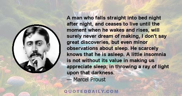 A man who falls straight into bed night after night, and ceases to live until the moment when he wakes and rises, will surely never dream of making, I don't say great discoveries, but even minor observations about