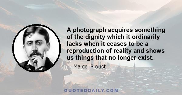 A photograph acquires something of the dignity which it ordinarily lacks when it ceases to be a reproduction of reality and shows us things that no longer exist.