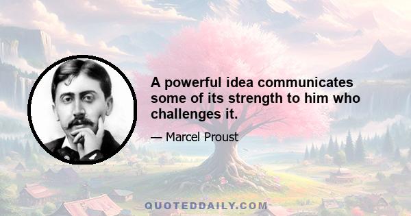 A powerful idea communicates some of its strength to him who challenges it.