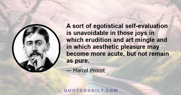 A sort of egotistical self-evaluation is unavoidable in those joys in which erudition and art mingle and in which aesthetic pleasure may become more acute, but not remain as pure.