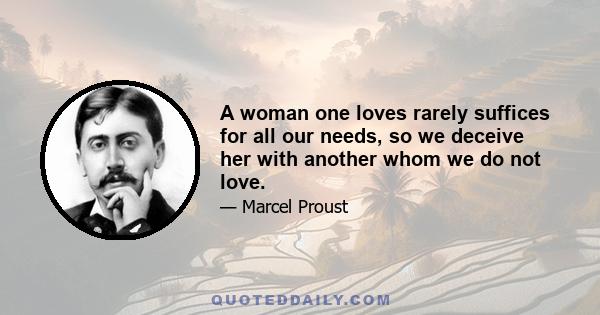 A woman one loves rarely suffices for all our needs, so we deceive her with another whom we do not love.