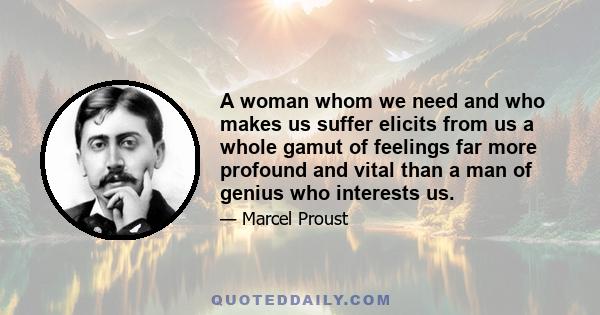 A woman whom we need and who makes us suffer elicits from us a whole gamut of feelings far more profound and vital than a man of genius who interests us.