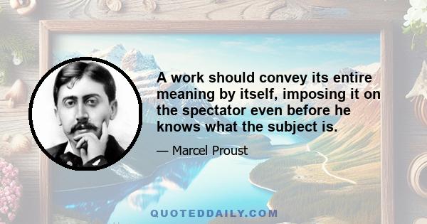 A work should convey its entire meaning by itself, imposing it on the spectator even before he knows what the subject is.