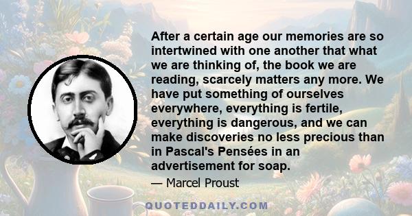 After a certain age our memories are so intertwined with one another that what we are thinking of, the book we are reading, scarcely matters any more. We have put something of ourselves everywhere, everything is