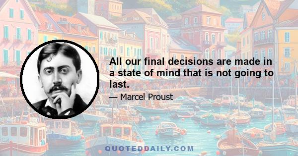 All our final decisions are made in a state of mind that is not going to last.