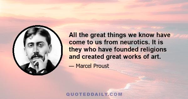 All the great things we know have come to us from neurotics. It is they who have founded religions and created great works of art.