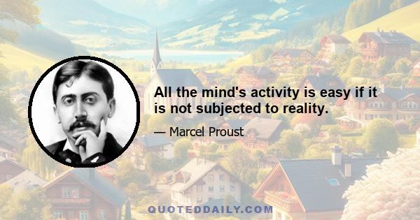 All the mind's activity is easy if it is not subjected to reality.