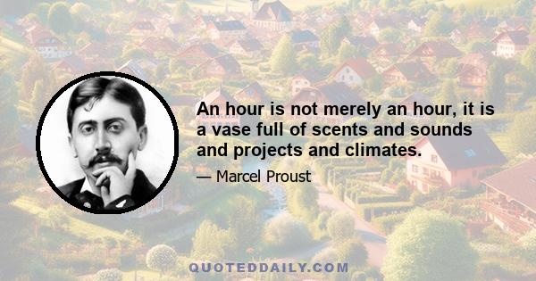 An hour is not merely an hour, it is a vase full of scents and sounds and projects and climates.