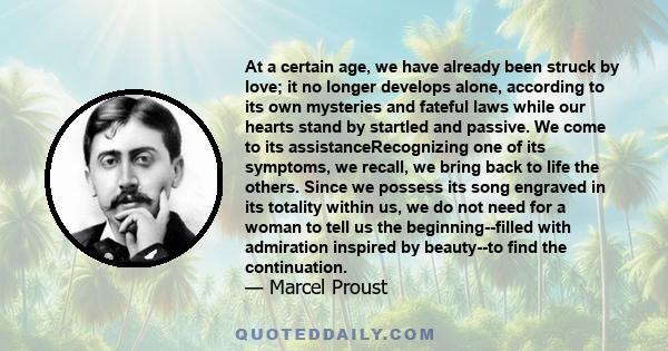 At a certain age, we have already been struck by love; it no longer develops alone, according to its own mysteries and fateful laws while our hearts stand by startled and passive. We come to its assistanceRecognizing