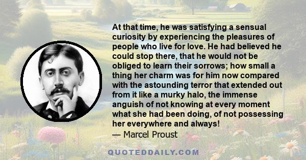 At that time, he was satisfying a sensual curiosity by experiencing the pleasures of people who live for love. He had believed he could stop there, that he would not be obliged to learn their sorrows; how small a thing