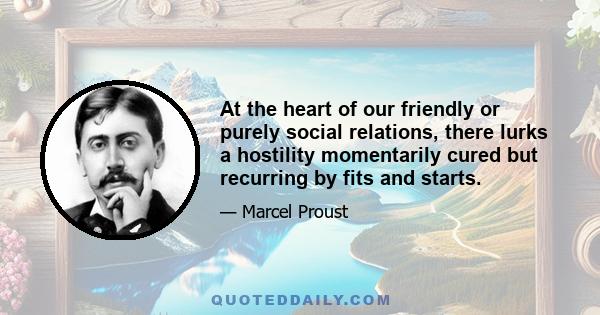 At the heart of our friendly or purely social relations, there lurks a hostility momentarily cured but recurring by fits and starts.