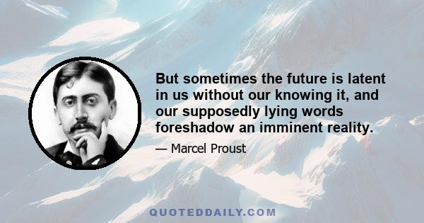 But sometimes the future is latent in us without our knowing it, and our supposedly lying words foreshadow an imminent reality.