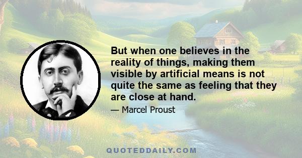 But when one believes in the reality of things, making them visible by artificial means is not quite the same as feeling that they are close at hand.