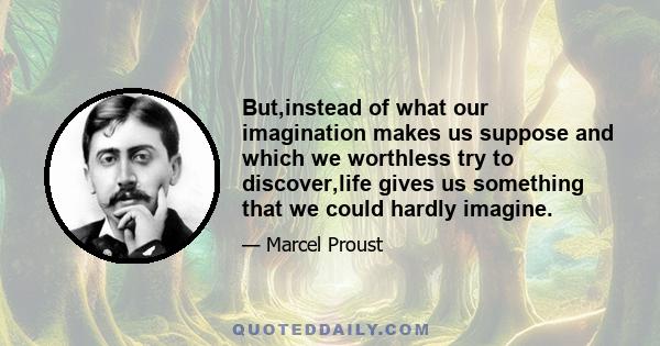 But,instead of what our imagination makes us suppose and which we worthless try to discover,life gives us something that we could hardly imagine.