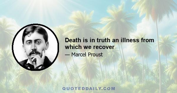 Death is in truth an illness from which we recover