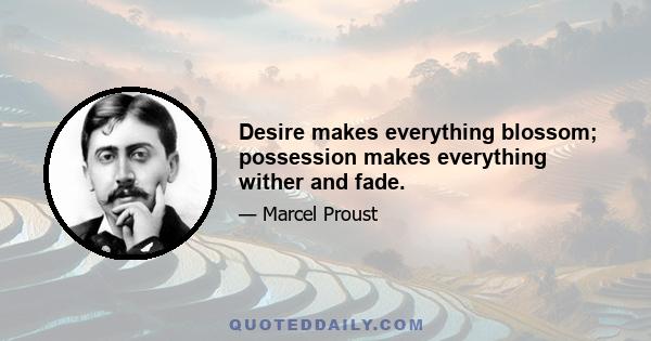 Desire makes everything blossom; possession makes everything wither and fade.