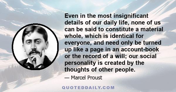 Even in the most insignificant details of our daily life, none of us can be said to constitute a material whole, which is identical for everyone, and need only be turned up like a page in an account-book or the record