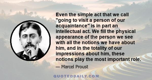 Even the simple act that we call going to visit a person of our acquaintance is in part an intellectual act. We fill the physical appearance of the person we see with all the notions we have about him, and in the