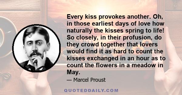 Every kiss provokes another. Oh, in those earliest days of love how naturally the kisses spring to life! So closely, in their profusion, do they crowd together that lovers would find it as hard to count the kisses