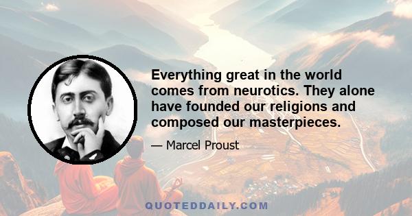 Everything great in the world comes from neurotics. They alone have founded our religions and composed our masterpieces.