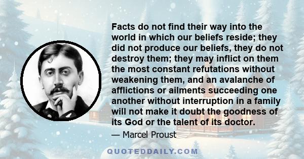 Facts do not find their way into the world in which our beliefs reside; they did not produce our beliefs, they do not destroy them; they may inflict on them the most constant refutations without weakening them, and an