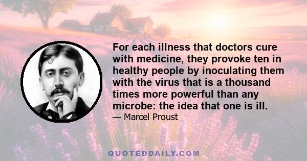 For each illness that doctors cure with medicine, they provoke ten in healthy people by inoculating them with the virus that is a thousand times more powerful than any microbe: the idea that one is ill.