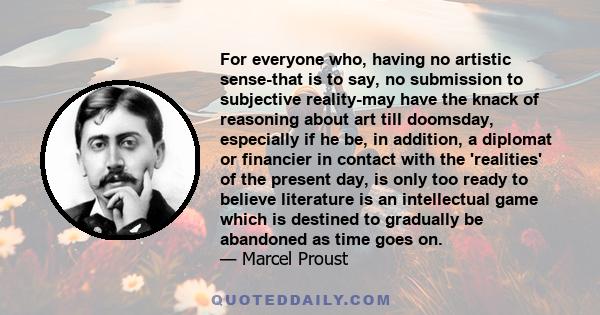 For everyone who, having no artistic sense-that is to say, no submission to subjective reality-may have the knack of reasoning about art till doomsday, especially if he be, in addition, a diplomat or financier in