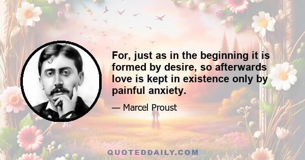 For, just as in the beginning it is formed by desire, so afterwards love is kept in existence only by painful anxiety.