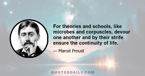 For theories and schools, like microbes and corpuscles, devour one another and by their strife ensure the continuity of life.