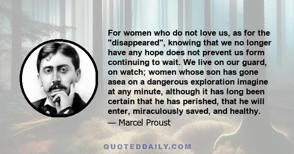 For women who do not love us, as for the disappeared, knowing that we no longer have any hope does not prevent us form continuing to wait. We live on our guard, on watch; women whose son has gone asea on a dangerous