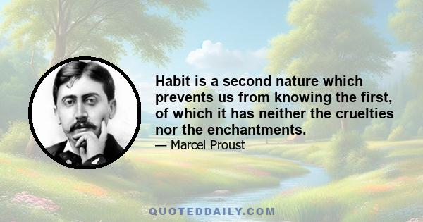 Habit is a second nature which prevents us from knowing the first, of which it has neither the cruelties nor the enchantments.