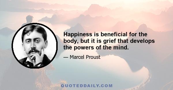 Happiness is beneficial for the body, but it is grief that develops the powers of the mind.