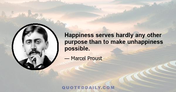 Happiness serves hardly any other purpose than to make unhappiness possible.