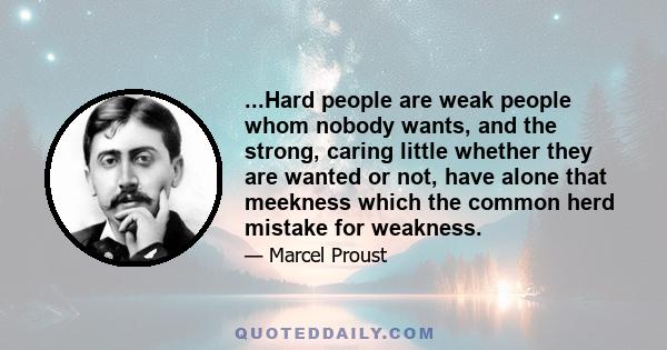 ...Hard people are weak people whom nobody wants, and the strong, caring little whether they are wanted or not, have alone that meekness which the common herd mistake for weakness.