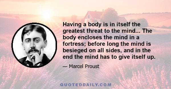 Having a body is in itself the greatest threat to the mind... The body encloses the mind in a fortress; before long the mind is besieged on all sides, and in the end the mind has to give itself up.