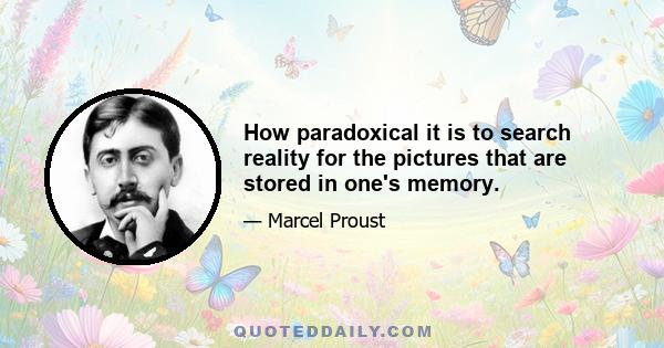 How paradoxical it is to search reality for the pictures that are stored in one's memory.