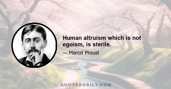 Human altruism which is not egoism, is sterile.