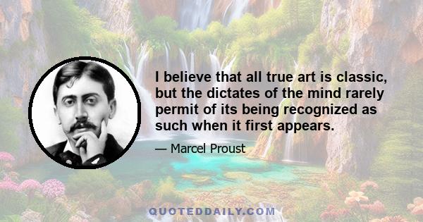 I believe that all true art is classic, but the dictates of the mind rarely permit of its being recognized as such when it first appears.