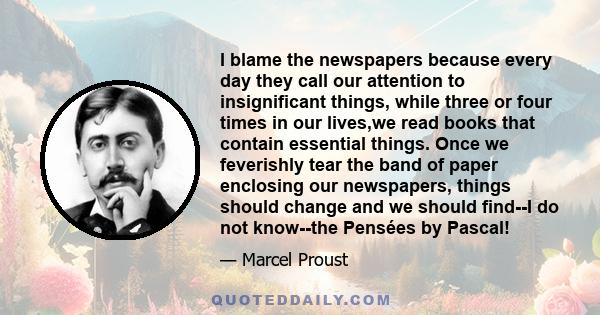 I blame the newspapers because every day they call our attention to insignificant things, while three or four times in our lives,we read books that contain essential things. Once we feverishly tear the band of paper