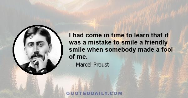 I had come in time to learn that it was a mistake to smile a friendly smile when somebody made a fool of me.