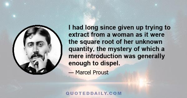 I had long since given up trying to extract from a woman as it were the square root of her unknown quantity, the mystery of which a mere introduction was generally enough to dispel.