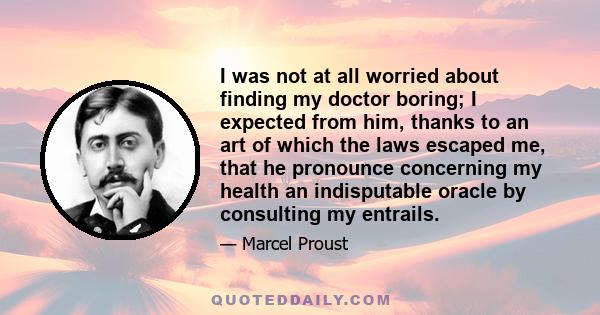 I was not at all worried about finding my doctor boring; I expected from him, thanks to an art of which the laws escaped me, that he pronounce concerning my health an indisputable oracle by consulting my entrails.