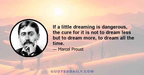 If a little dreaming is dangerous, the cure for it is not to dream less but to dream more, to dream all the time.