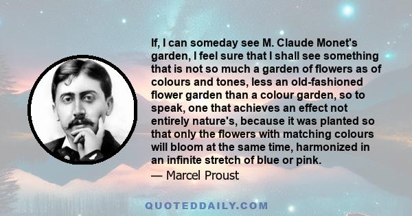 If, I can someday see M. Claude Monet's garden, I feel sure that I shall see something that is not so much a garden of flowers as of colours and tones, less an old-fashioned flower garden than a colour garden, so to