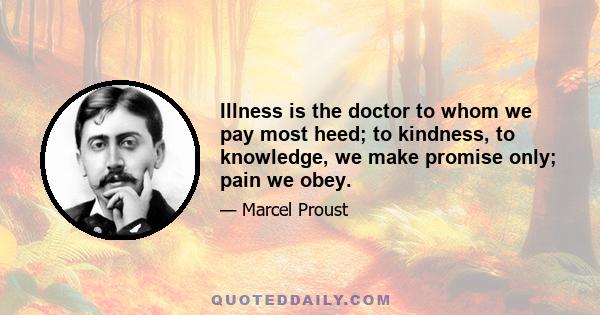 Illness is the doctor to whom we pay most heed; to kindness, to knowledge, we make promise only; pain we obey.